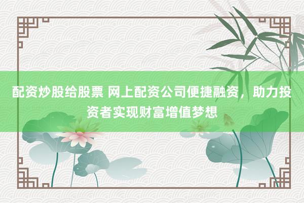 配资炒股给股票 网上配资公司便捷融资，助力投资者实现财富增值梦想