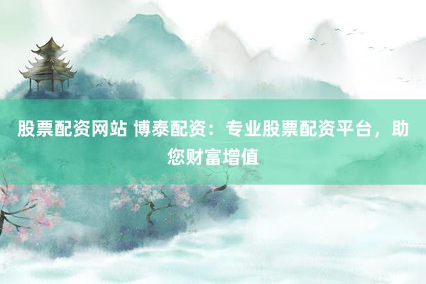 股票配资网站 博泰配资：专业股票配资平台，助您财富增值