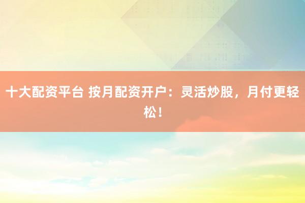 十大配资平台 按月配资开户：灵活炒股，月付更轻松！