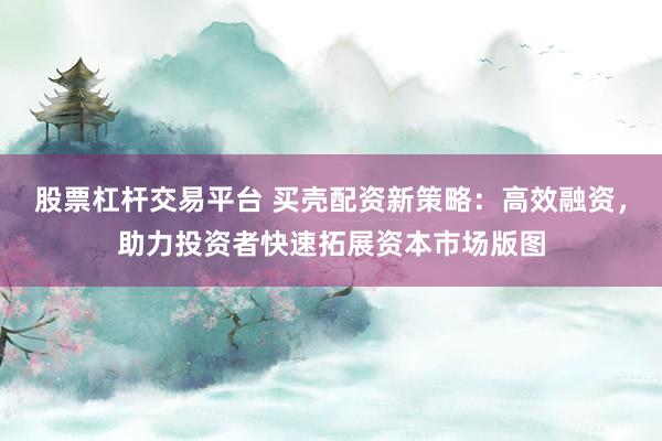 股票杠杆交易平台 买壳配资新策略：高效融资，助力投资者快速拓展资本市场版图