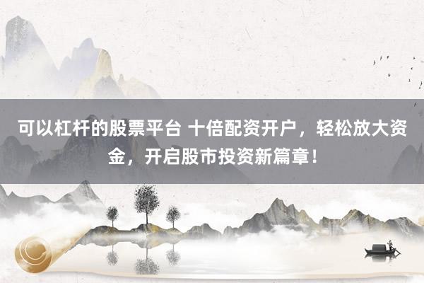 可以杠杆的股票平台 十倍配资开户，轻松放大资金，开启股市投资新篇章！