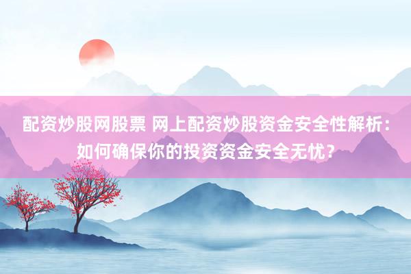 配资炒股网股票 网上配资炒股资金安全性解析：如何确保你的投资资金安全无忧？
