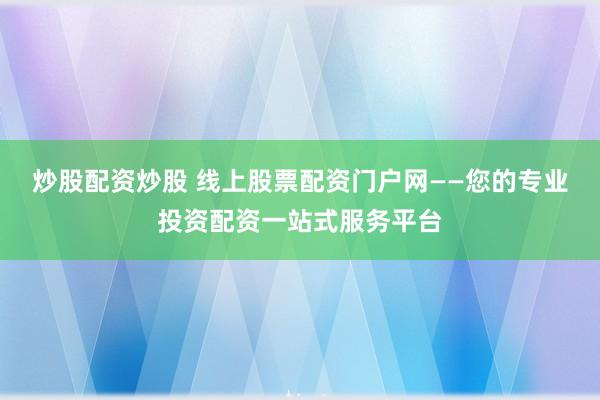 炒股配资炒股 线上股票配资门户网——您的专业投资配资一站式服务平台