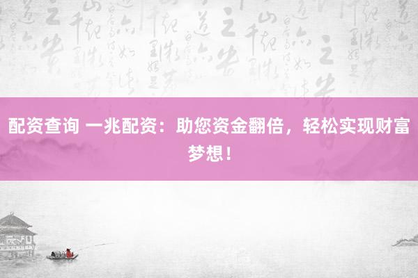 配资查询 一兆配资：助您资金翻倍，轻松实现财富梦想！