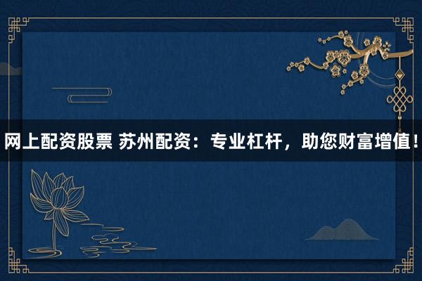网上配资股票 苏州配资：专业杠杆，助您财富增值！