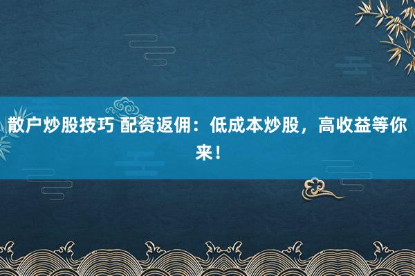 散户炒股技巧 配资返佣：低成本炒股，高收益等你来！