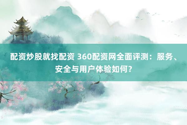 配资炒股就找配资 360配资网全面评测：服务、安全与用户体验如何？