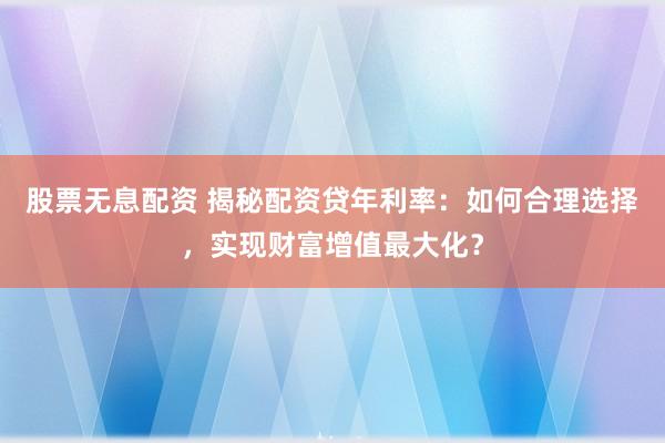 股票无息配资 揭秘配资贷年利率：如何合理选择，实现财富增值最大化？