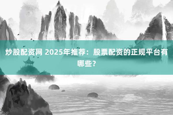 炒股配资网 2025年推荐：股票配资的正规平台有哪些？