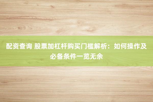 配资查询 股票加杠杆购买门槛解析：如何操作及必备条件一览无余