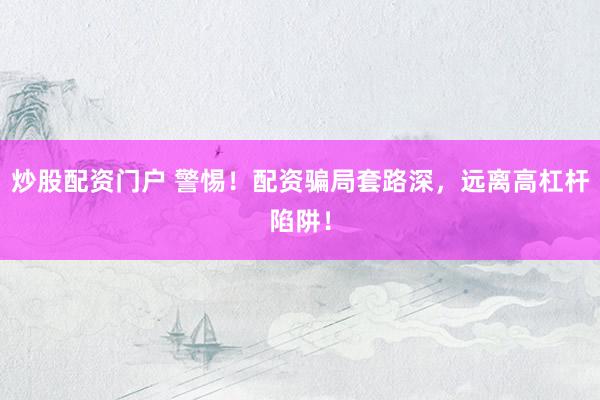 炒股配资门户 警惕！配资骗局套路深，远离高杠杆陷阱！