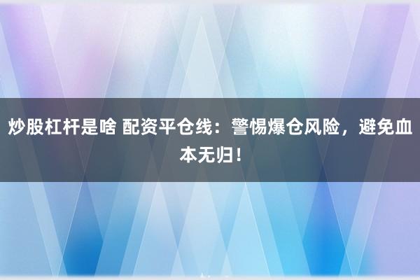 炒股杠杆是啥 配资平仓线：警惕爆仓风险，避免血本无归！