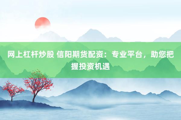 网上杠杆炒股 信阳期货配资：专业平台，助您把握投资机遇