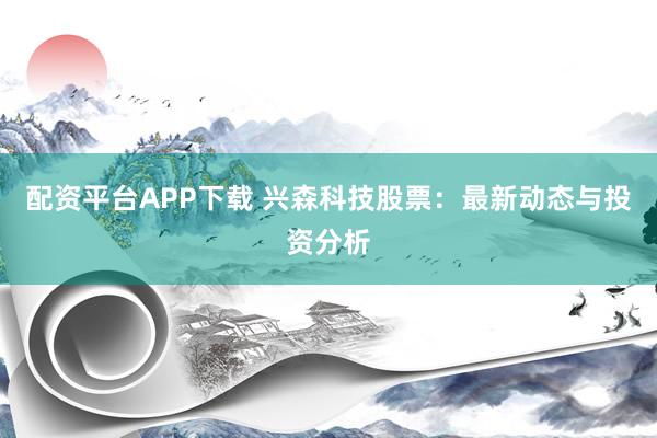 配资平台APP下载 兴森科技股票：最新动态与投资分析