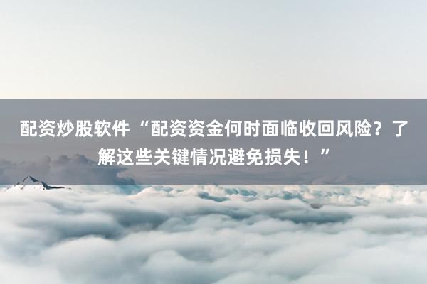 配资炒股软件 “配资资金何时面临收回风险？了解这些关键情况避免损失！”