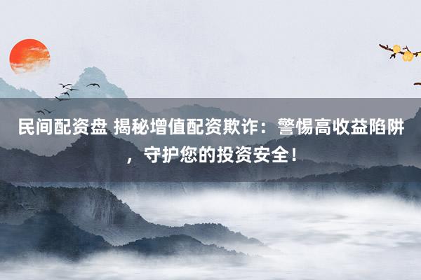 民间配资盘 揭秘增值配资欺诈：警惕高收益陷阱，守护您的投资安全！