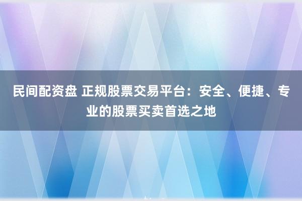民间配资盘 正规股票交易平台：安全、便捷、专业的股票买卖首选之地