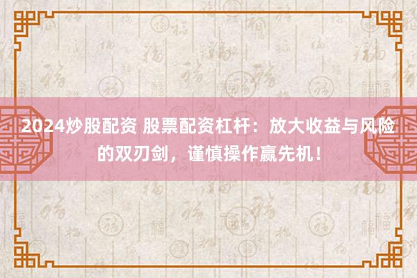 2024炒股配资 股票配资杠杆：放大收益与风险的双刃剑，谨慎操作赢先机！