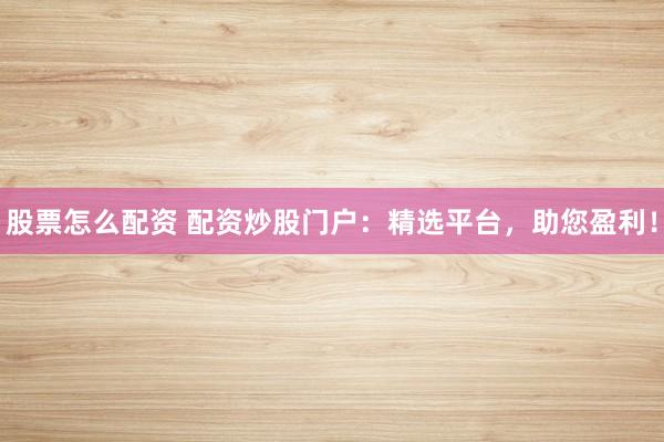 股票怎么配资 配资炒股门户：精选平台，助您盈利！