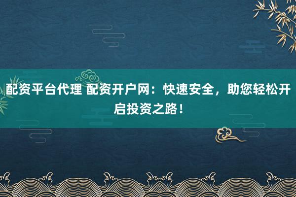 配资平台代理 配资开户网：快速安全，助您轻松开启投资之路！