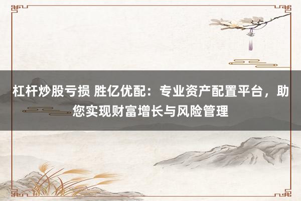 杠杆炒股亏损 胜亿优配：专业资产配置平台，助您实现财富增长与风险管理
