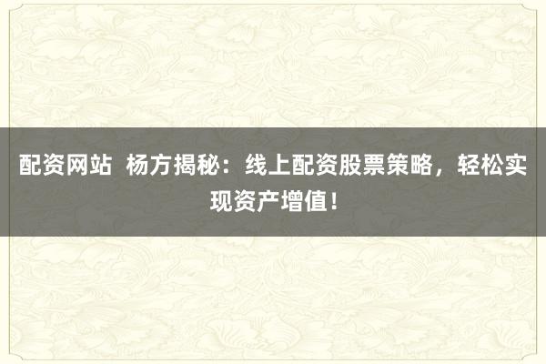 配资网站  杨方揭秘：线上配资股票策略，轻松实现资产增值！