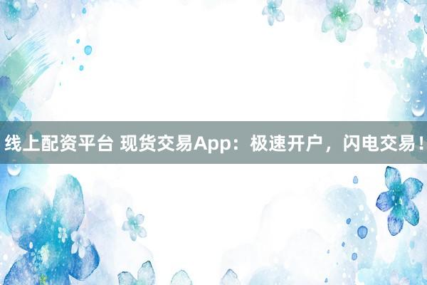 线上配资平台 现货交易App：极速开户，闪电交易！