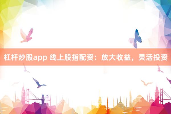 杠杆炒股app 线上股指配资：放大收益，灵活投资