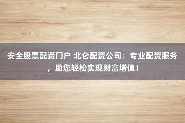 安全股票配资门户 北仑配资公司：专业配资服务，助您轻松实现财富增值！