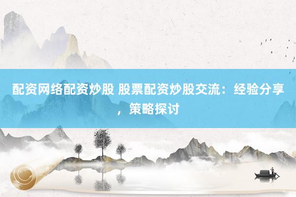 配资网络配资炒股 股票配资炒股交流：经验分享，策略探讨