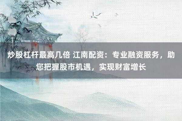 炒股杠杆最高几倍 江南配资：专业融资服务，助您把握股市机遇，实现财富增长
