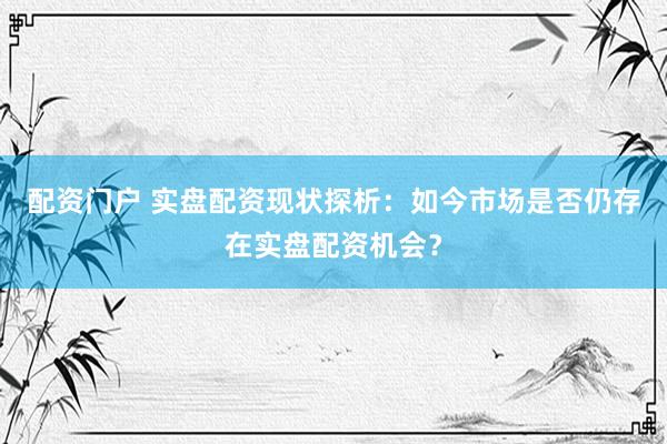 配资门户 实盘配资现状探析：如今市场是否仍存在实盘配资机会？