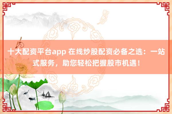 十大配资平台app 在线炒股配资必备之选：一站式服务，助您轻松把握股市机遇！