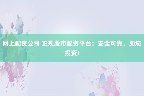 网上配资公司 正规股市配资平台：安全可靠，助您投资！