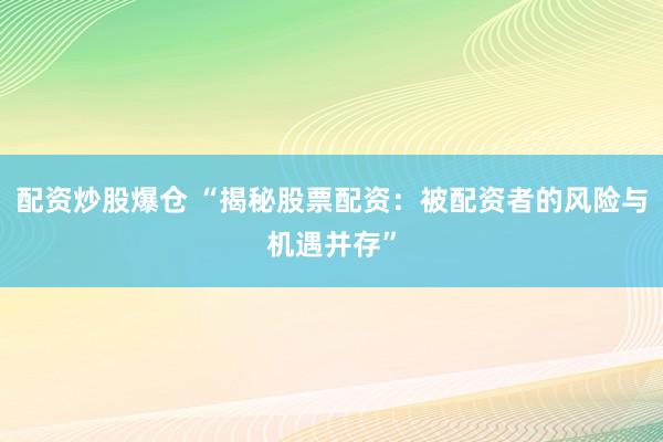 配资炒股爆仓 “揭秘股票配资：被配资者的风险与机遇并存”