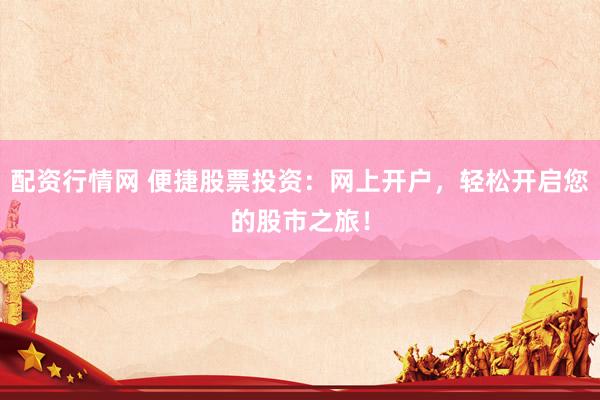 配资行情网 便捷股票投资：网上开户，轻松开启您的股市之旅！