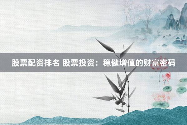 股票配资排名 股票投资：稳健增值的财富密码