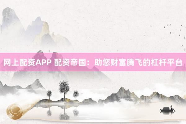 网上配资APP 配资帝国：助您财富腾飞的杠杆平台
