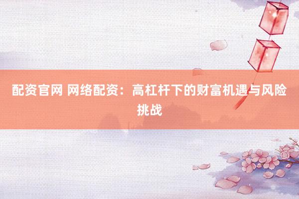 配资官网 网络配资：高杠杆下的财富机遇与风险挑战