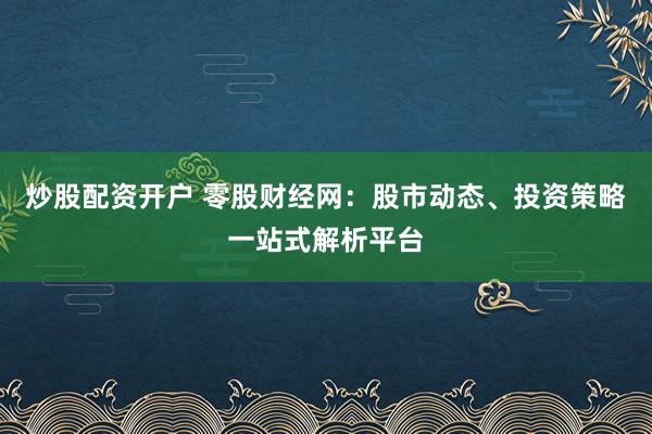 炒股配资开户 零股财经网：股市动态、投资策略一站式解析平台