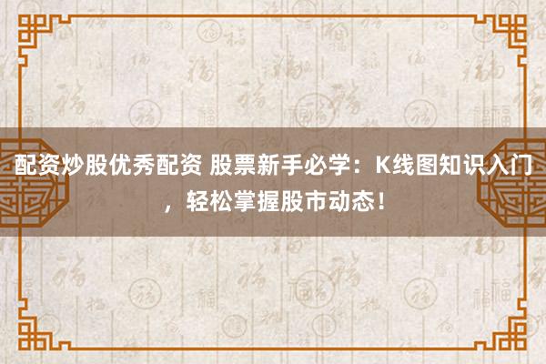 配资炒股优秀配资 股票新手必学：K线图知识入门，轻松掌握股市动态！