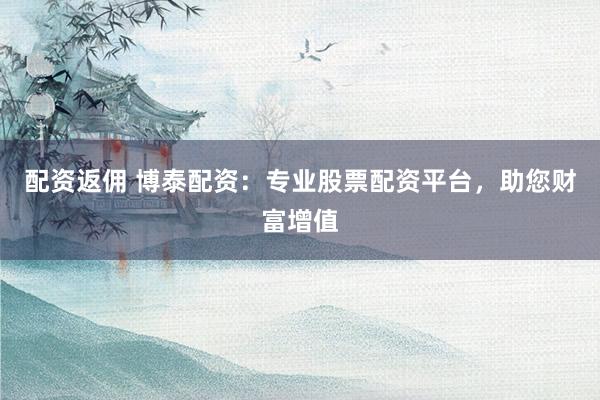 配资返佣 博泰配资：专业股票配资平台，助您财富增值