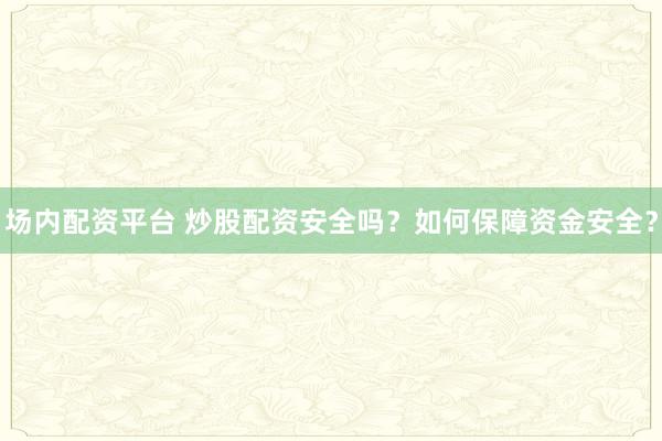 场内配资平台 炒股配资安全吗？如何保障资金安全？