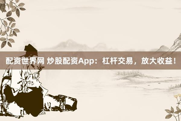 配资世界网 炒股配资App：杠杆交易，放大收益！