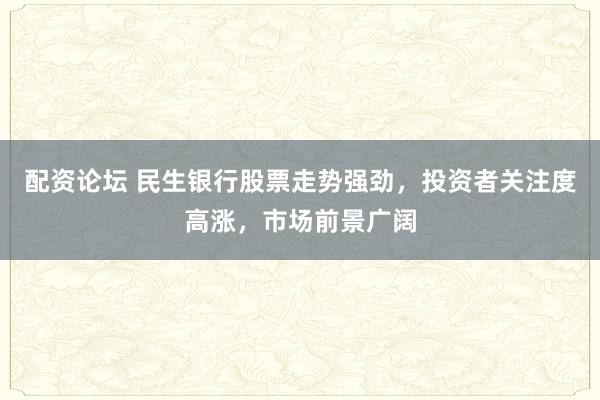 配资论坛 民生银行股票走势强劲，投资者关注度高涨，市场前景广阔