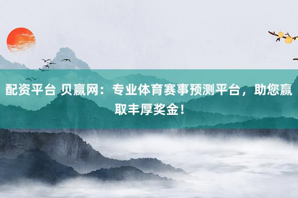 配资平台 贝赢网：专业体育赛事预测平台，助您赢取丰厚奖金！