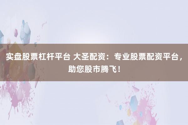 实盘股票杠杆平台 大圣配资：专业股票配资平台，助您股市腾飞！