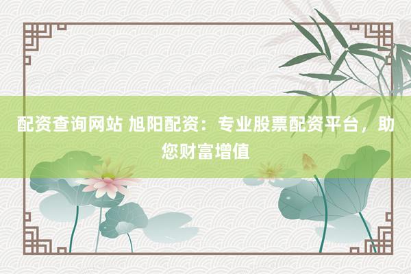配资查询网站 旭阳配资：专业股票配资平台，助您财富增值