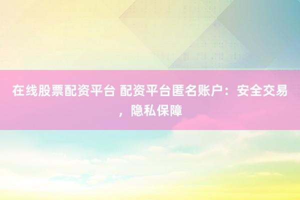 在线股票配资平台 配资平台匿名账户：安全交易，隐私保障