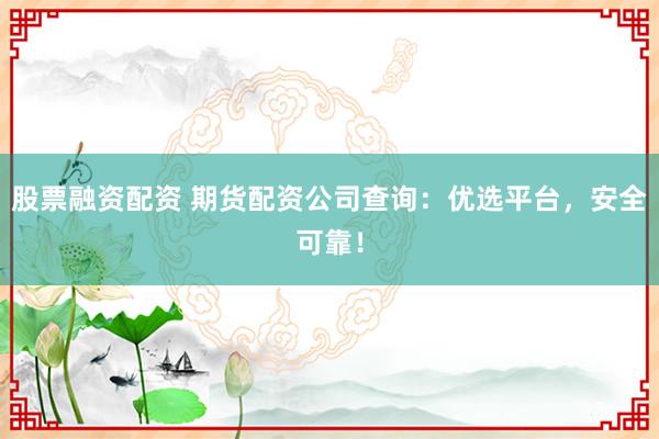 股票融资配资 期货配资公司查询：优选平台，安全可靠！